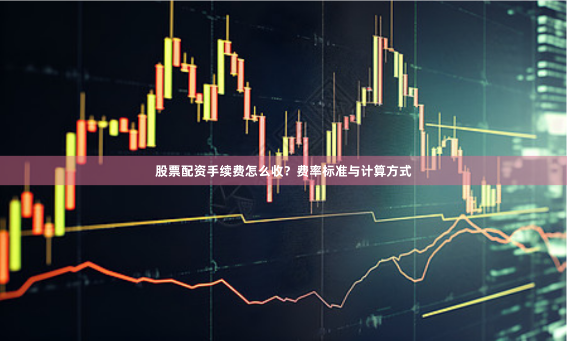 股票配资手续费怎么收？费率标准与计算方式