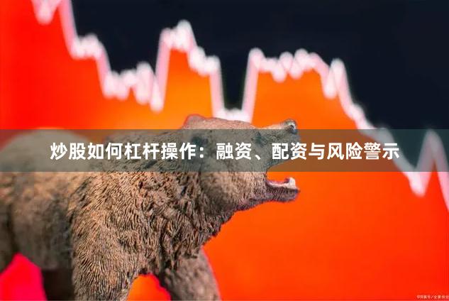 炒股如何杠杆操作：融资、配资与风险警示